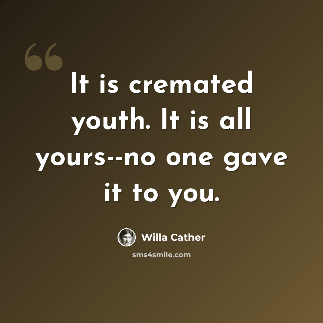 “It is cremated youth. It is all yours--no one gave it to you.” quote by Willa Cather