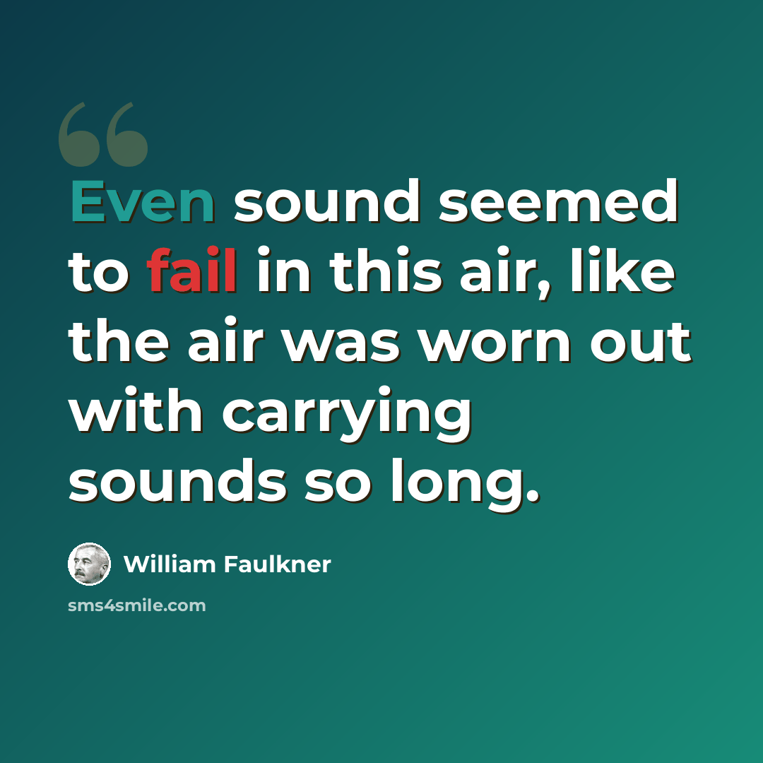 “Even sound seemed to fail in this air, like the air was worn out with carrying sounds so long.” quote by William Faulkner