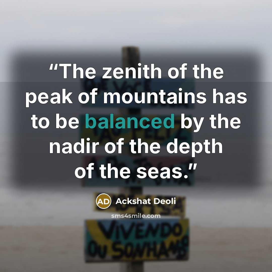 “The zenith of the peak of mountains has to be balanced by the nadir of the depth of the seas.” quote by Ackshat Deoli