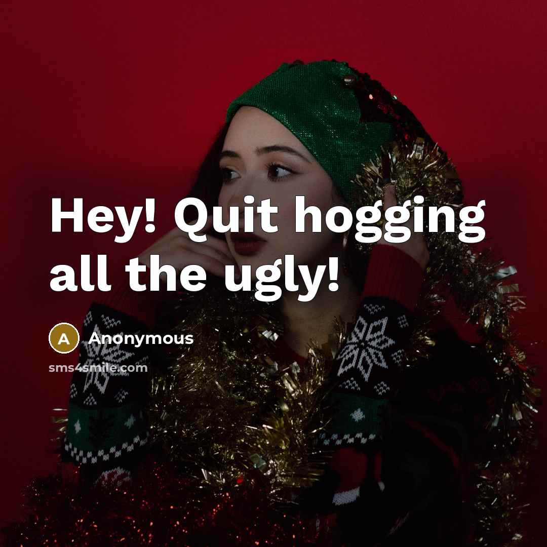 “Hey! Quit hogging all the ugly!” quote by Anonymous