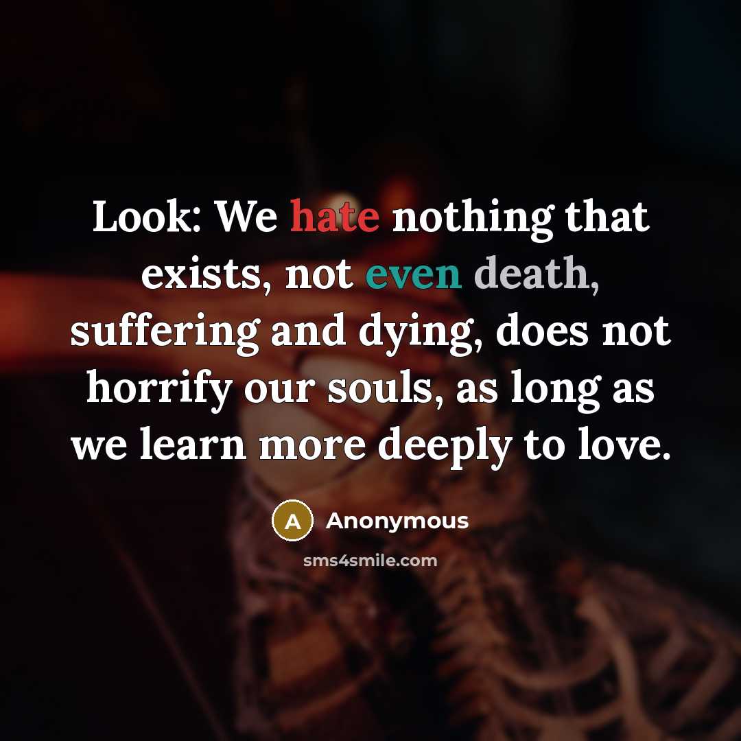 “Look: We hate nothing that exists, not even death, suffering and dying, does not horrify our souls, as long as we learn more deeply to love.” quote by Anonymous