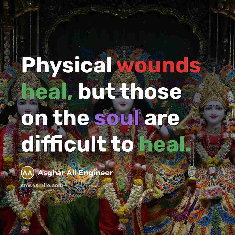 “Physical wounds heal, but those on the soul are difficult to heal.” quote by Asghar Ali Engineer