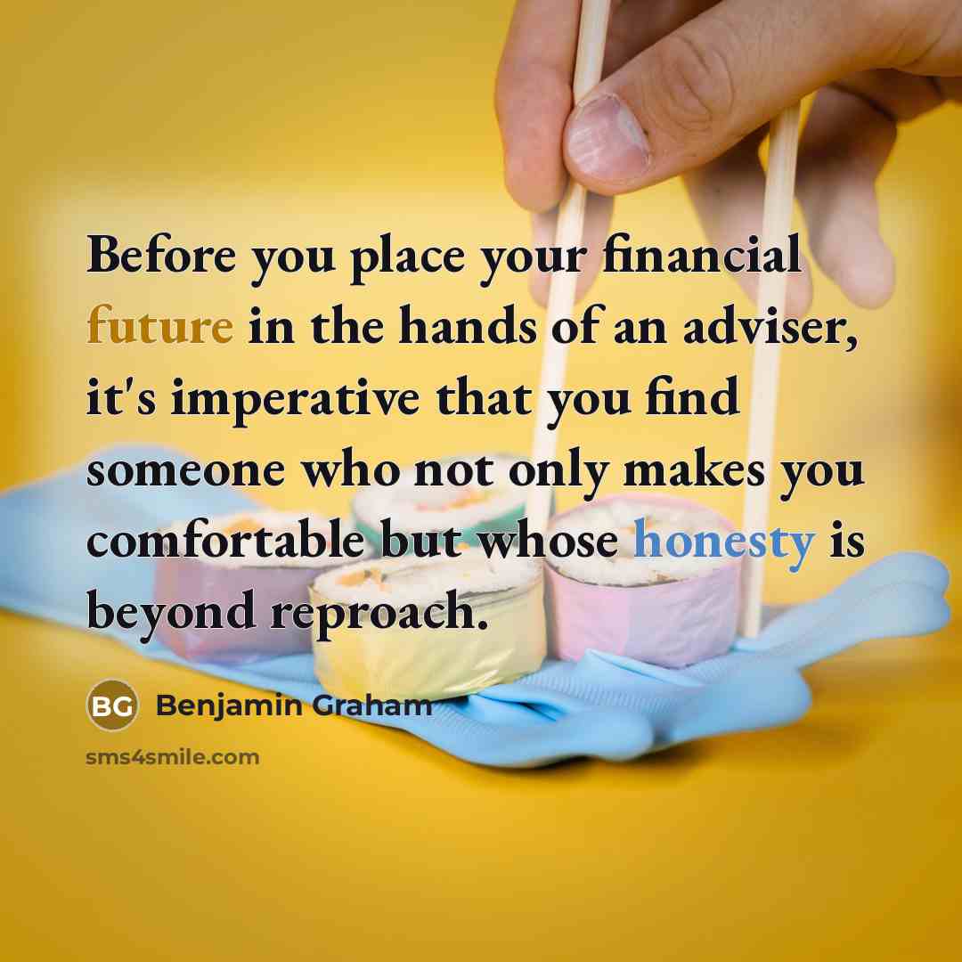 “Before you place your financial future in the hands of an adviser, it's imperative that you find someone who not only makes you comfortable but whose honesty is beyond reproach.” quote by Benjamin Graham
