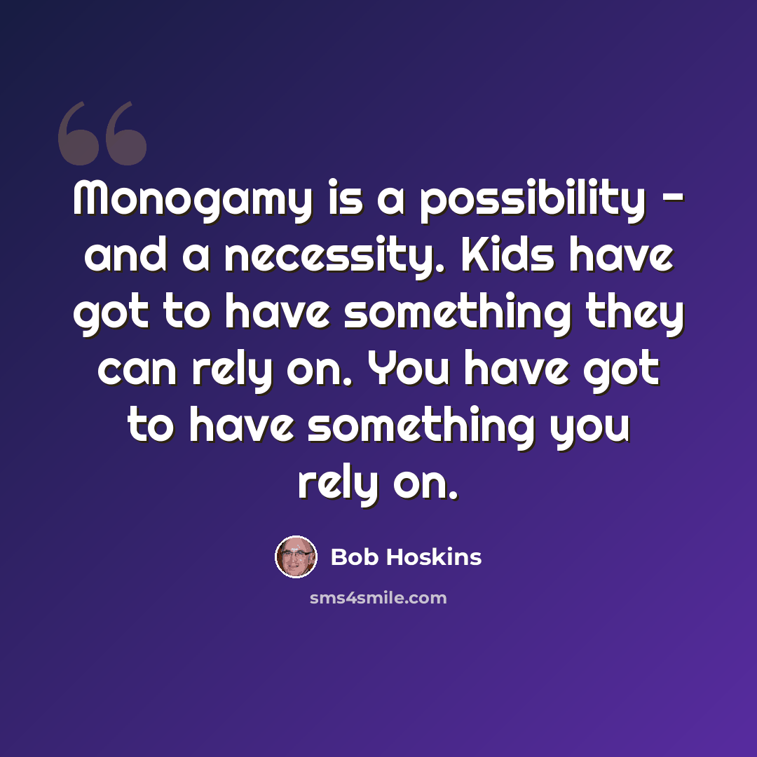 “Monogamy is a possibility - and a necessity. Kids have got to have something they can rely on. You have got to have something you rely on.” quote by Bob Hoskins