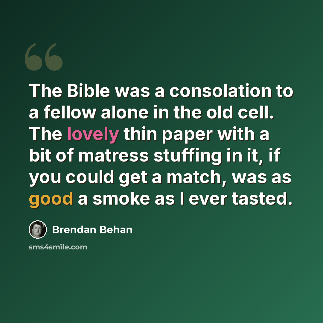 “The Bible was a consolation to a fellow alone in the old cell. The lovely thin paper with a bit of matress stuffing in it, if you could get a match, was as good a smoke as I ever tasted.” quote by Brendan Behan