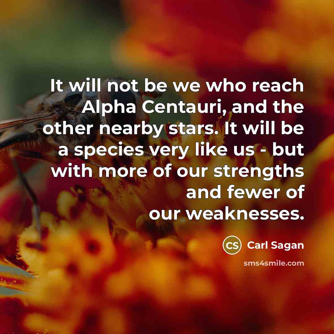 “It will not be we who reach Alpha Centauri, and the other nearby stars. It will be a species very like us - but with more of our strengths and fewer of our weaknesses.” quote by Carl Sagan