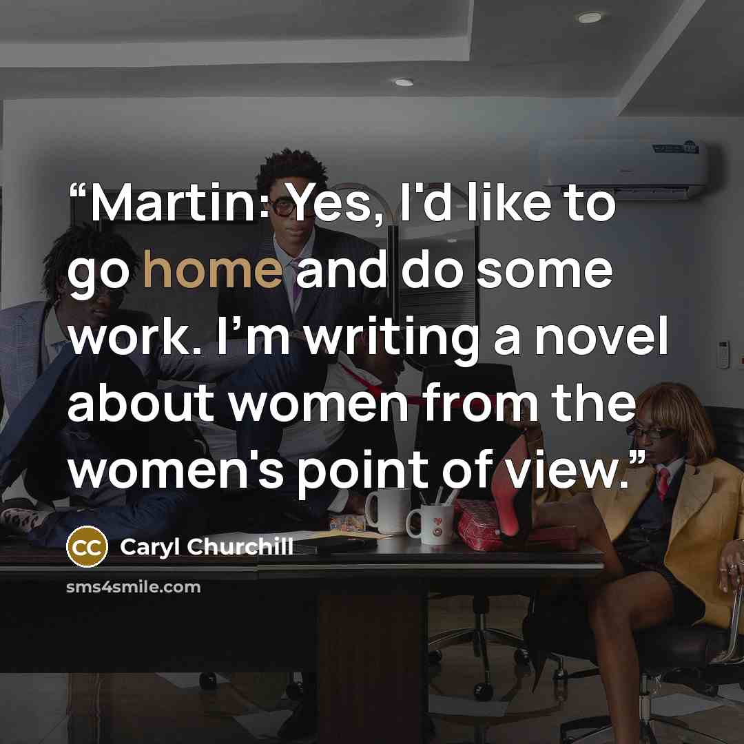 “Martin: Yes, I'd like to go home and do some work. I'm writing a novel about women from the women's point of view.” quote by Caryl Churchill