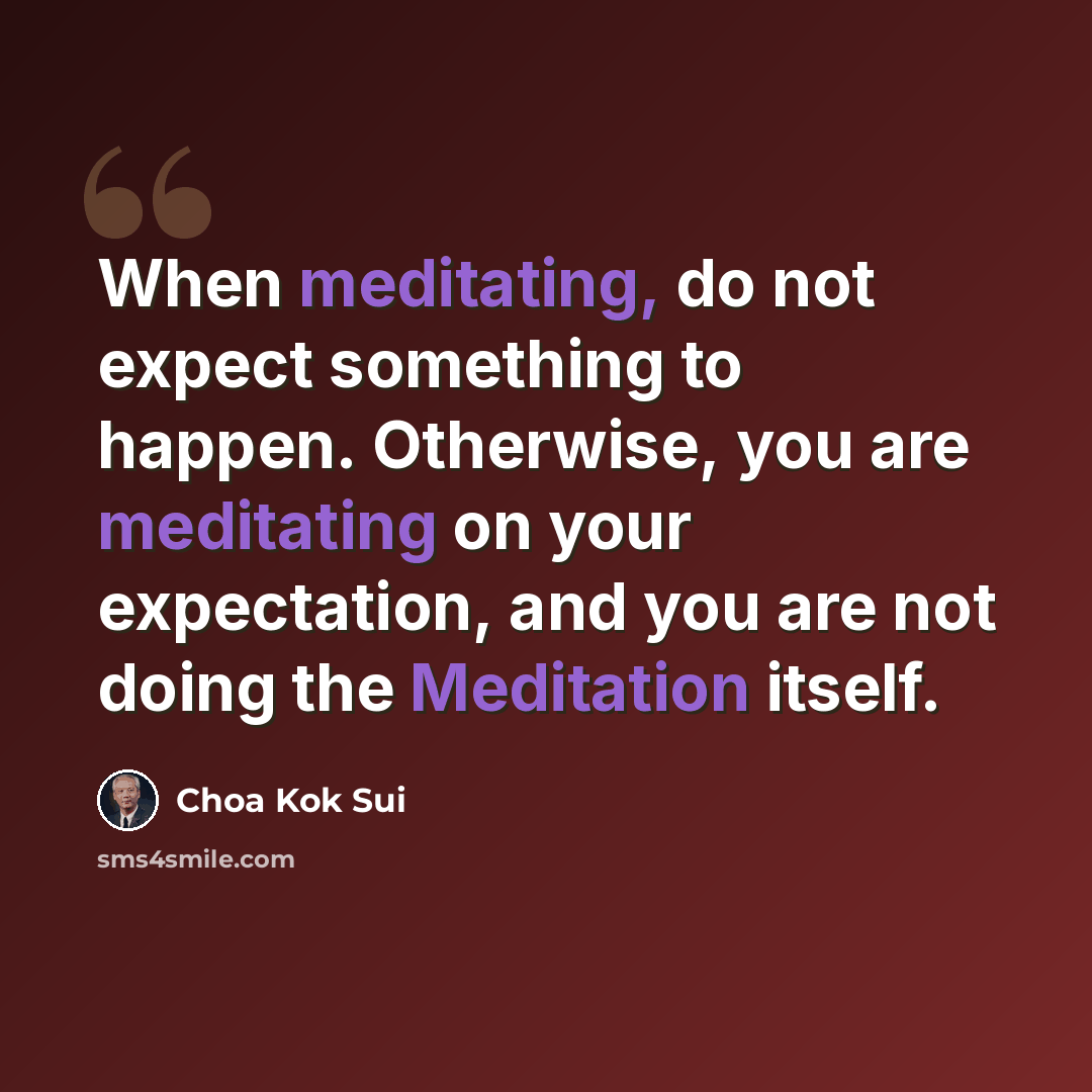 “When meditating, do not expect something to happen. Otherwise, you are meditating on your expectation, and you are not doing the Meditation itself.” quote by Choa Kok Sui