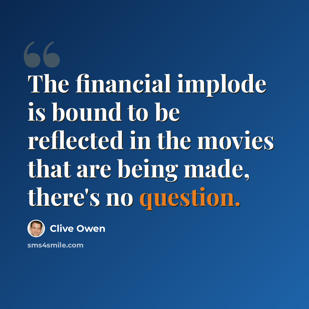 “The financial implode is bound to be reflected in the movies that are being made, there's no question.” quote by Clive Owen