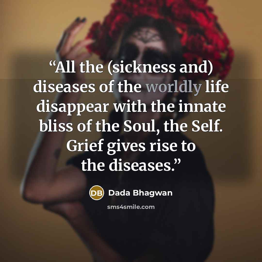 “All the (sickness and) diseases of the worldly life disappear with the innate bliss of the Soul, the Self. Grief gives rise to the diseases.” quote by Dada Bhagwan
