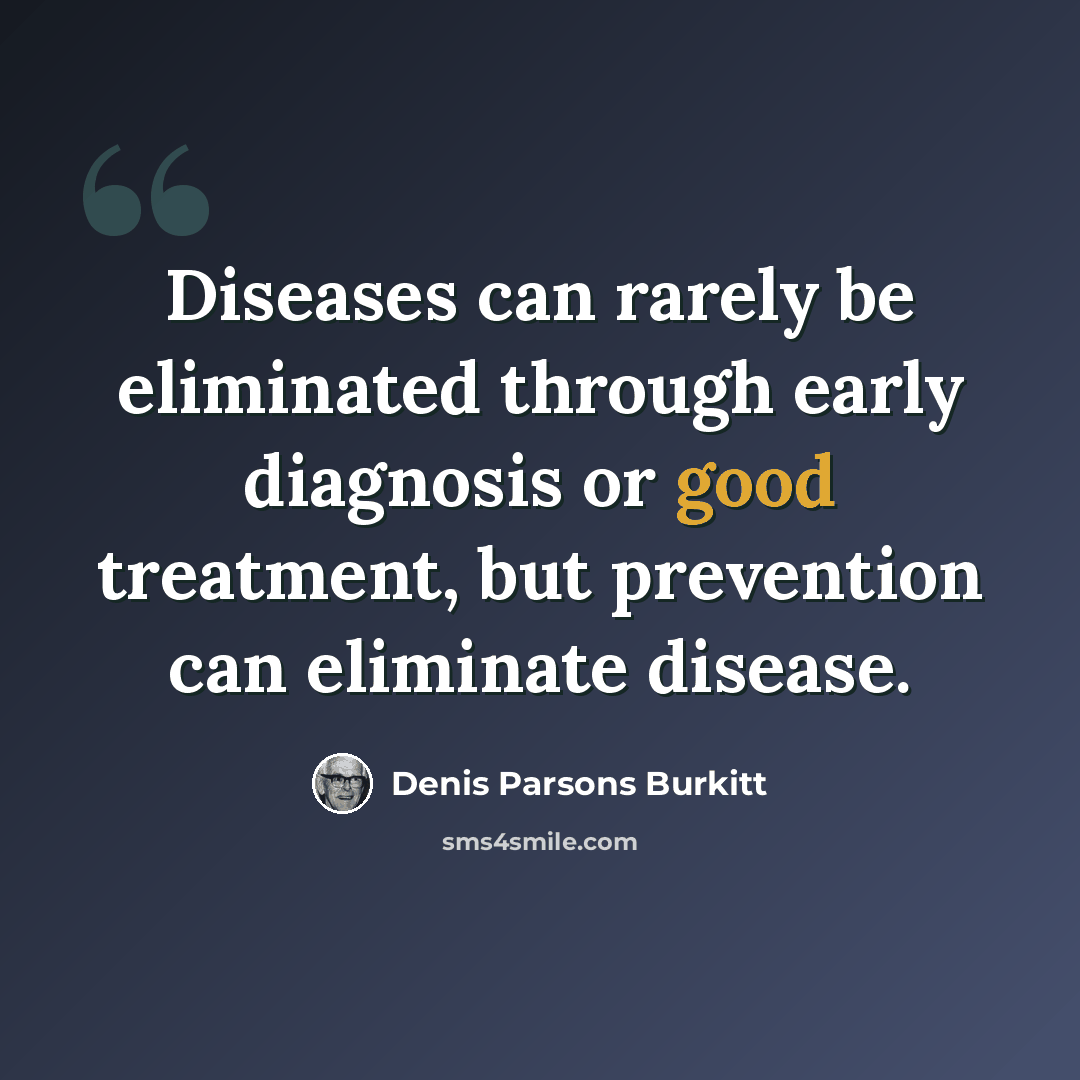 “Diseases can rarely be eliminated through early diagnosis or good treatment, but prevention can eliminate disease.” quote by Denis Parsons Burkitt