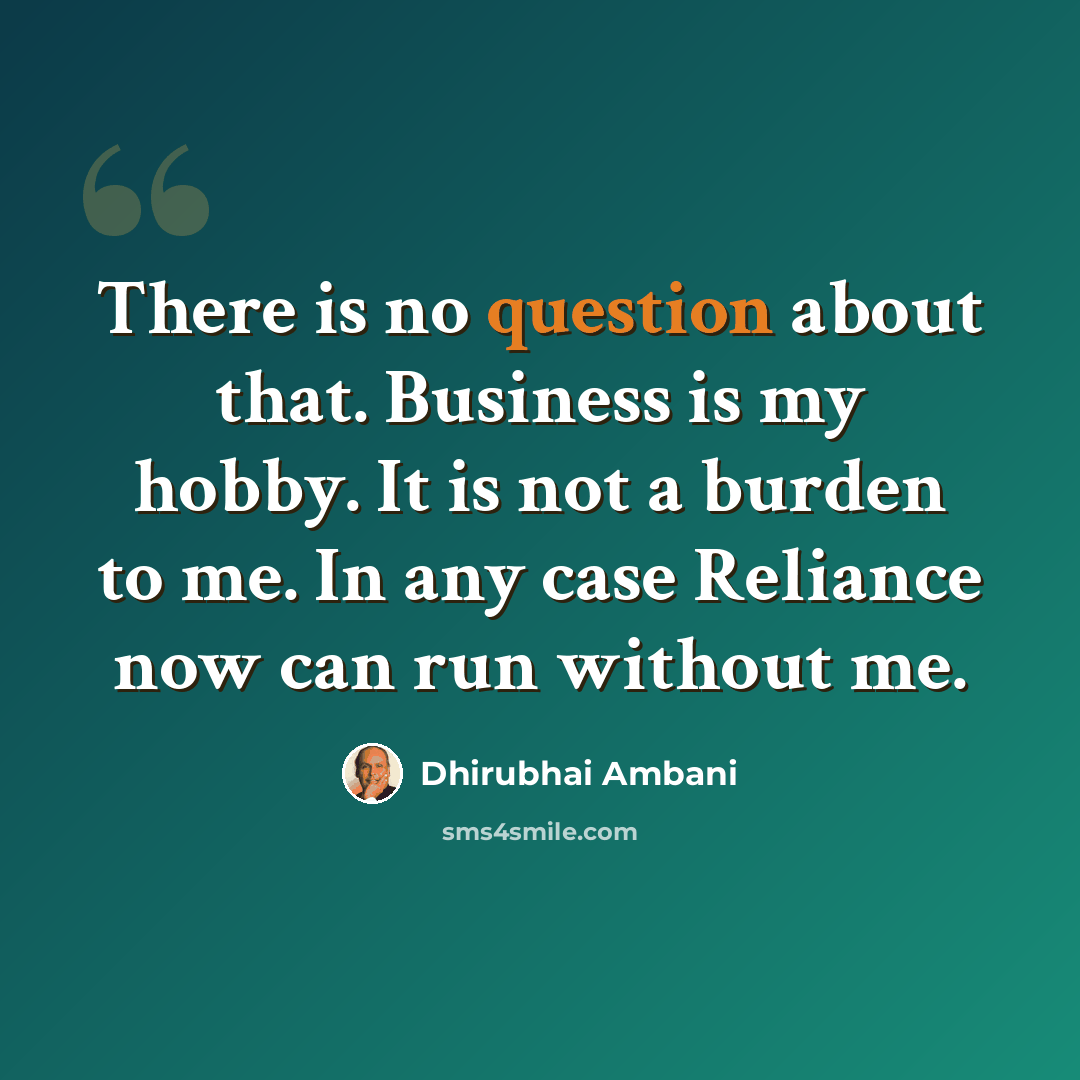 “There is no question about that. Business is my hobby. It is not a burden to me. In any case Reliance now can run without me.” quote by Dhirubhai Ambani