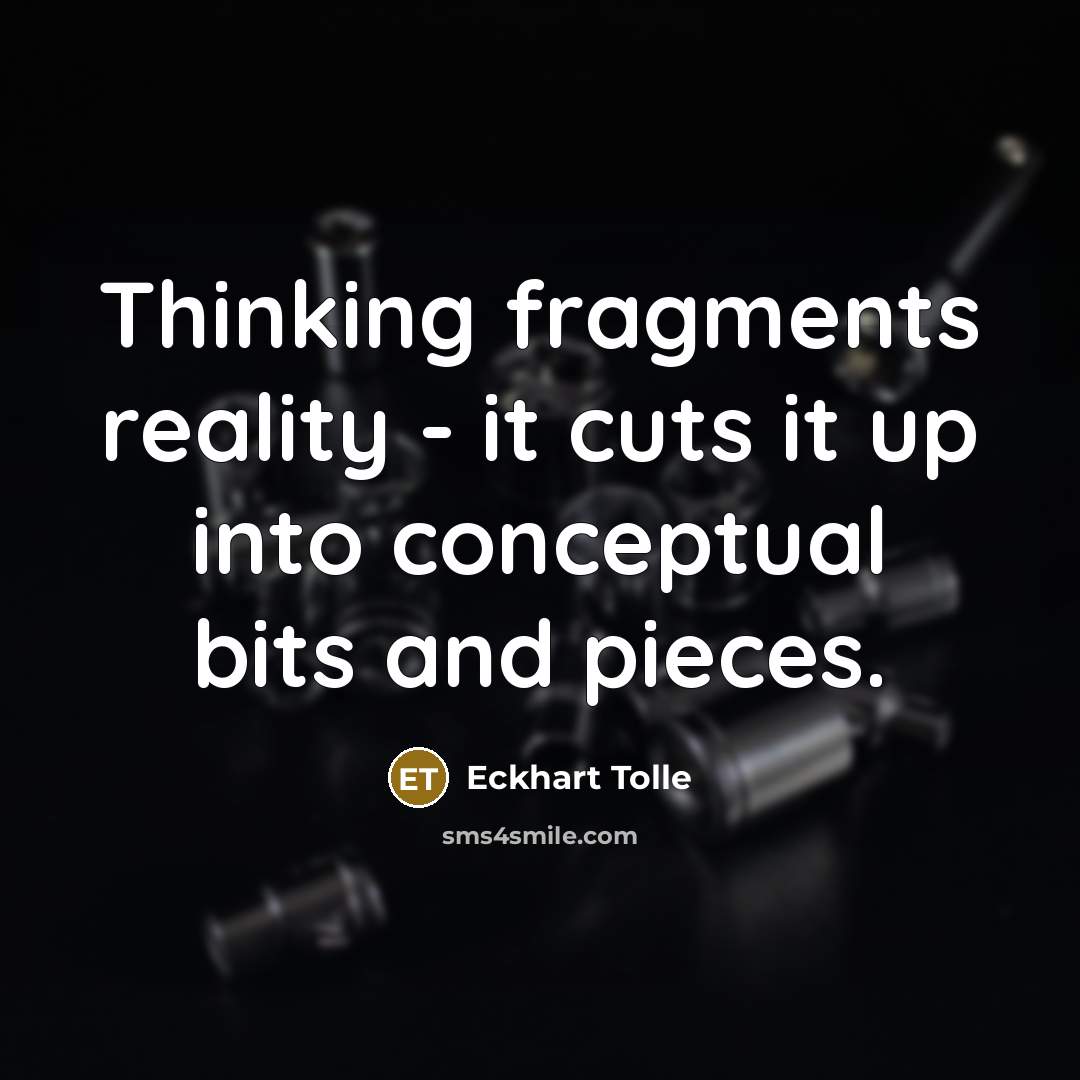 “Thinking fragments reality - it cuts it up into conceptual bits and pieces.” quote by Eckhart Tolle