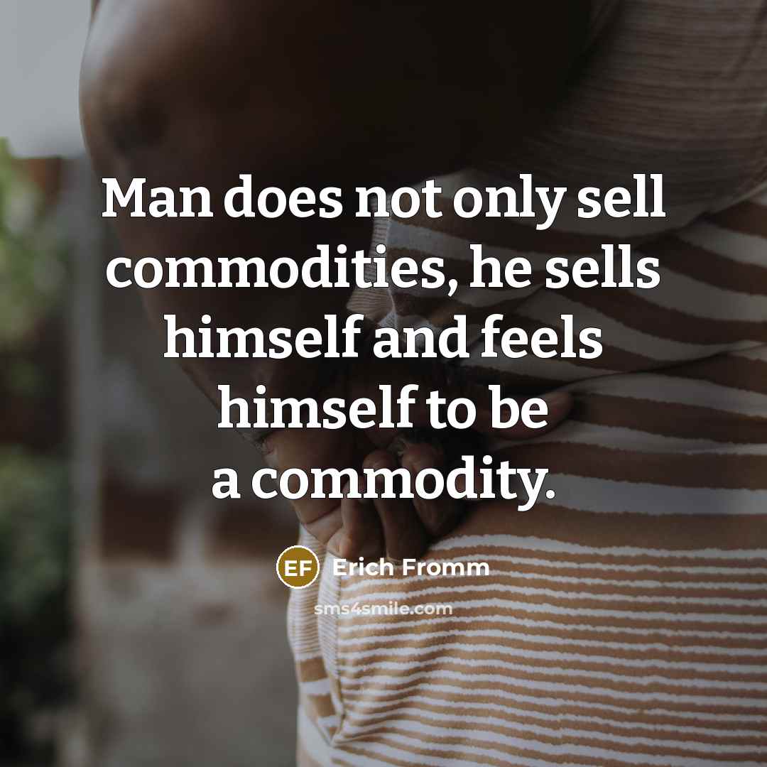 “Man does not only sell commodities, he sells himself and feels himself to be a commodity.” quote by Erich Fromm