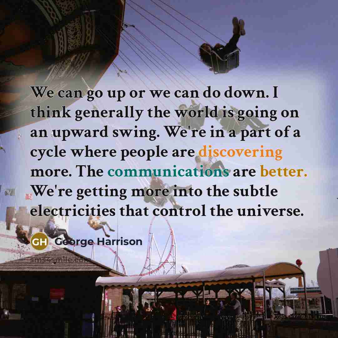 “We can go up or we can do down. I think generally the world is going on an upward swing. We're in a part of a cycle where people are discovering more. The communications are better. We're getting more into the subtle electricities that control the universe.” quote by George Harrison