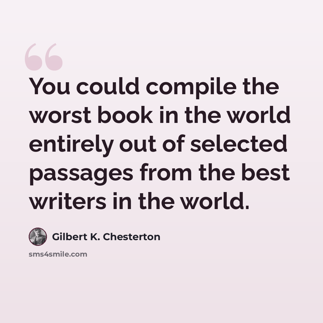 “You could compile the worst book in the world entirely out of selected passages from the best writers in the world.” quote by Gilbert K. Chesterton