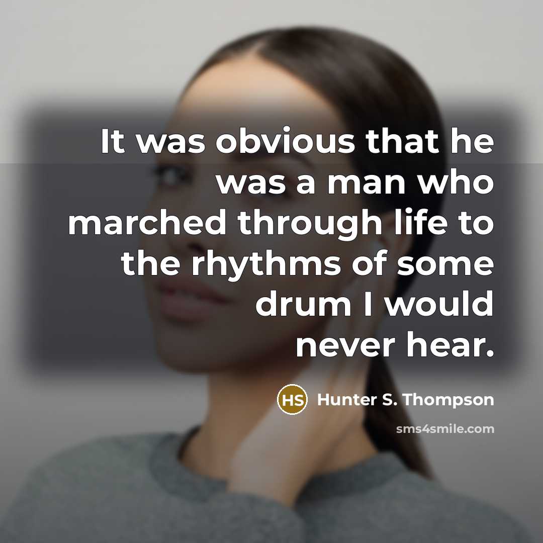 “It was obvious that he was a man who marched through life to the rhythms of some drum I would never hear.” quote by Hunter S. Thompson