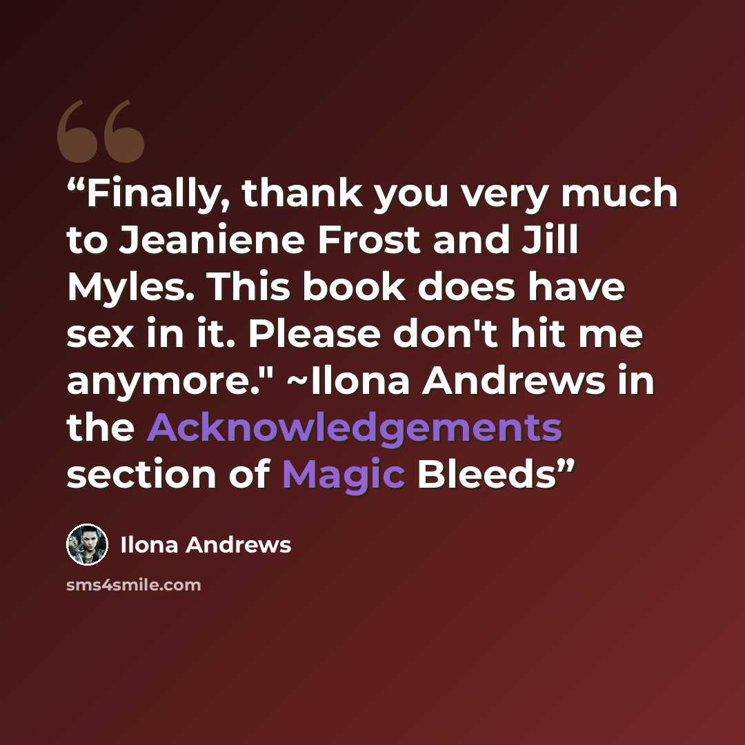 “Finally, thank you very much to Jeaniene Frost and Jill Myles. This book does have sex in it. Please don't hit me anymore." ~Ilona Andrews in the Acknowledgements section of Magic Bleeds” quote by Ilona Andrews