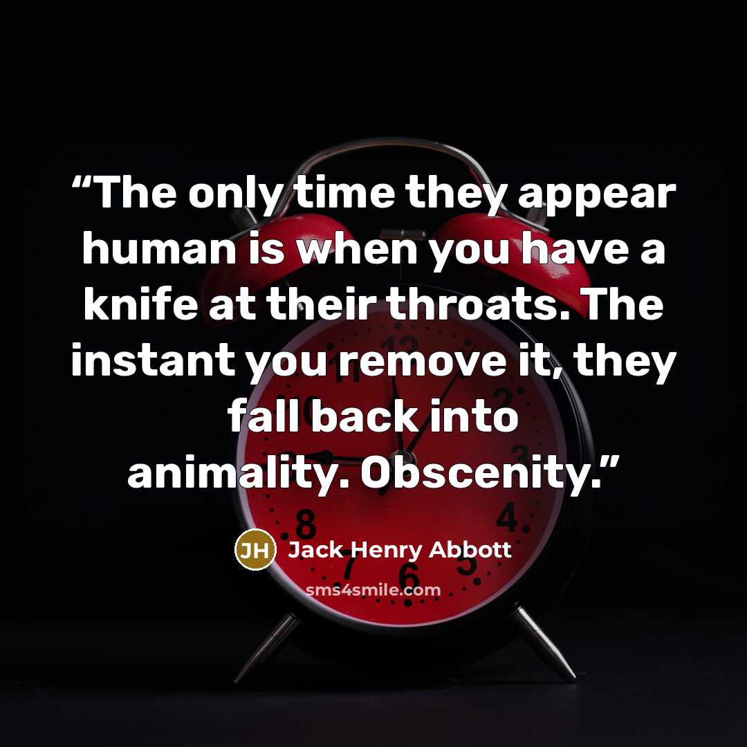 “The only time they appear human is when you have a knife at their throats. The instant you remove it, they fall back into animality. Obscenity.” quote by Jack Henry Abbott