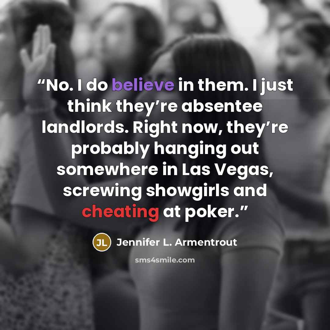 “No. I do believe in them. I just think they’re absentee landlords. Right now, they’re probably hanging out somewhere in Las Vegas, screwing showgirls and cheating at poker.” quote by Jennifer L. Armentrout