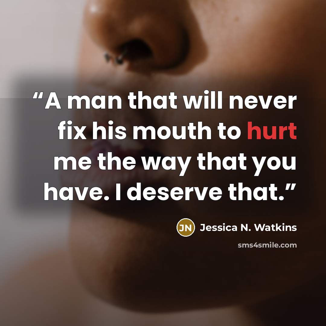 “A man that will never fix his mouth to hurt me the way that you have. I deserve that.” quote by Jessica N. Watkins