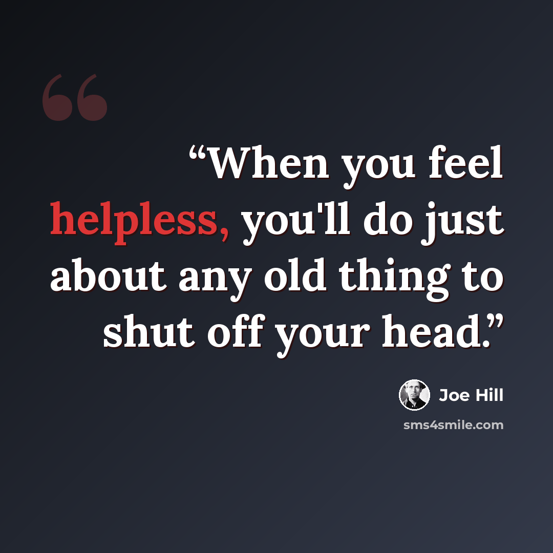 “When you feel helpless, you'll do just about any old thing to shut off your head.” quote by Joe Hill