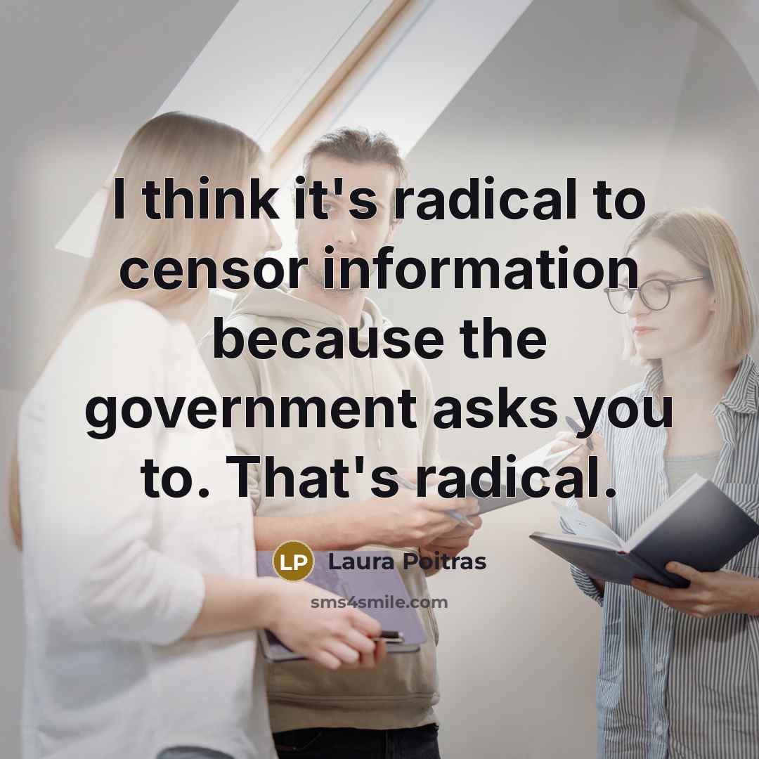 “I think it's radical to censor information because the government asks you to. That's radical.” quote by Laura Poitras
