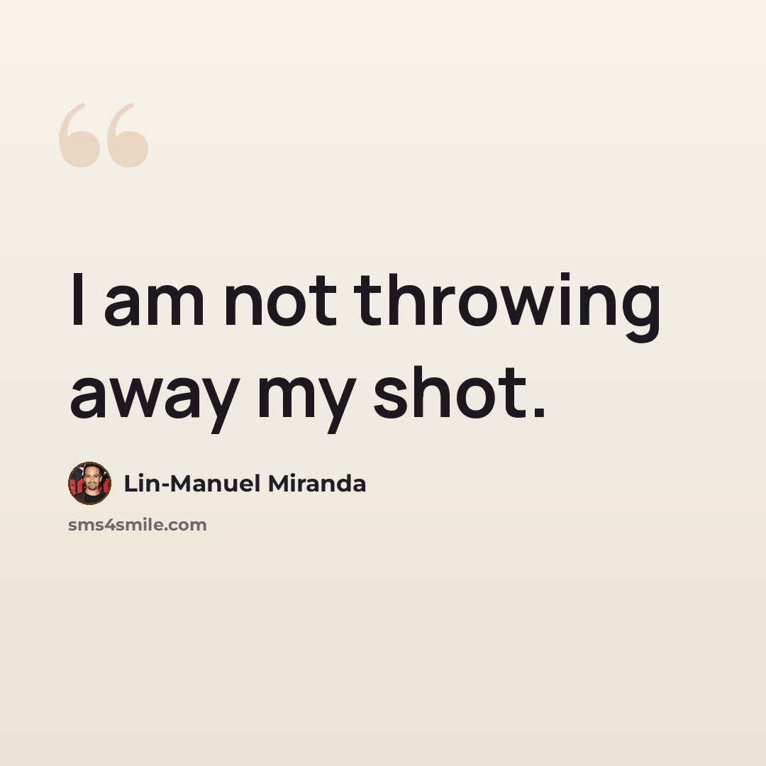 “I am not throwing away my shot.” quote by Lin-Manuel Miranda