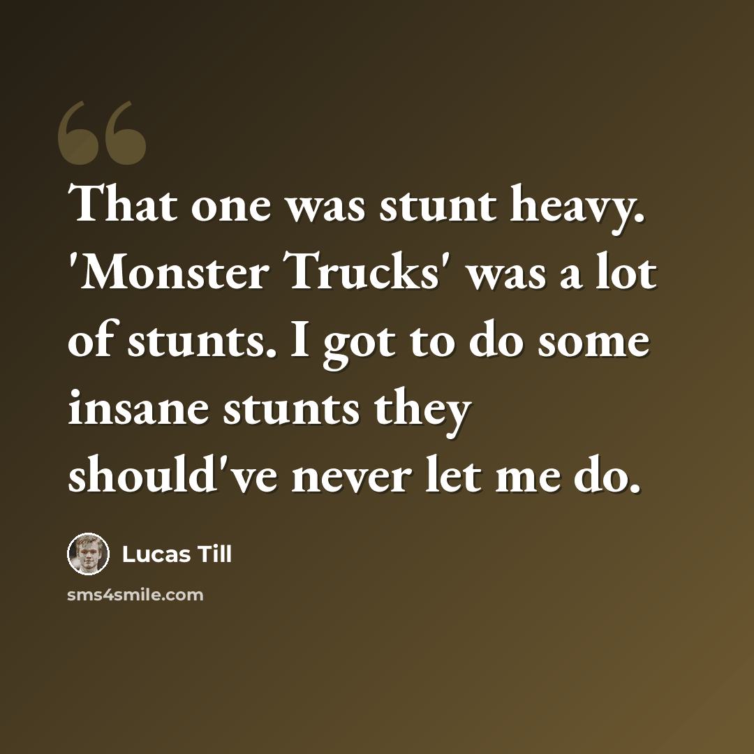 “That one was stunt heavy. 'Monster Trucks' was a lot of stunts. I got to do some insane stunts they should've never let me do.” quote by Lucas Till