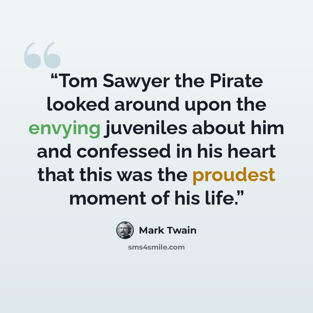 “Tom Sawyer the Pirate looked around upon the envying juveniles about him and confessed in his heart that this was the proudest moment of his life.” quote by Mark Twain