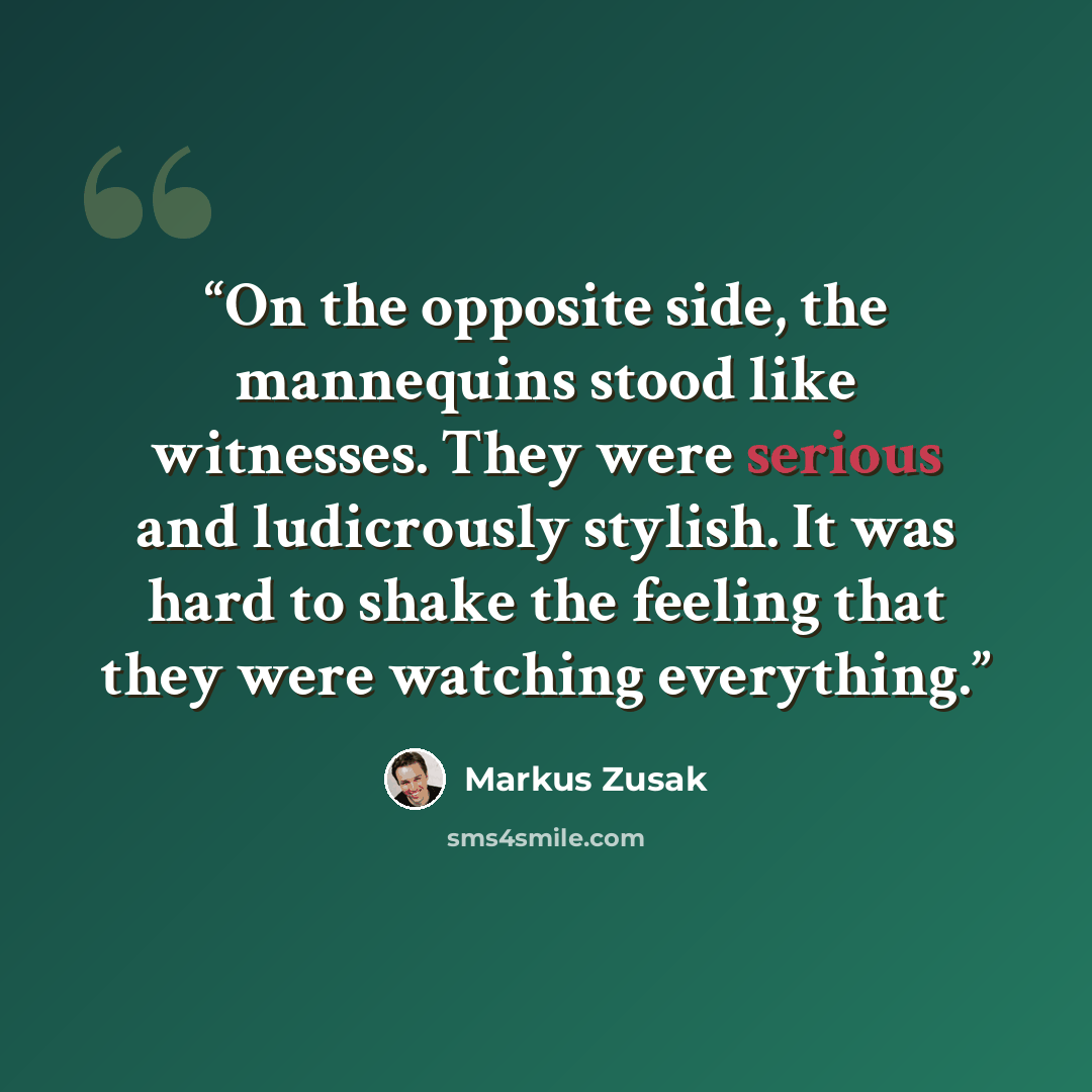“On the opposite side, the mannequins stood like witnesses. They were serious and ludicrously stylish. It was hard to shake the feeling that they were watching everything.” quote by Markus Zusak