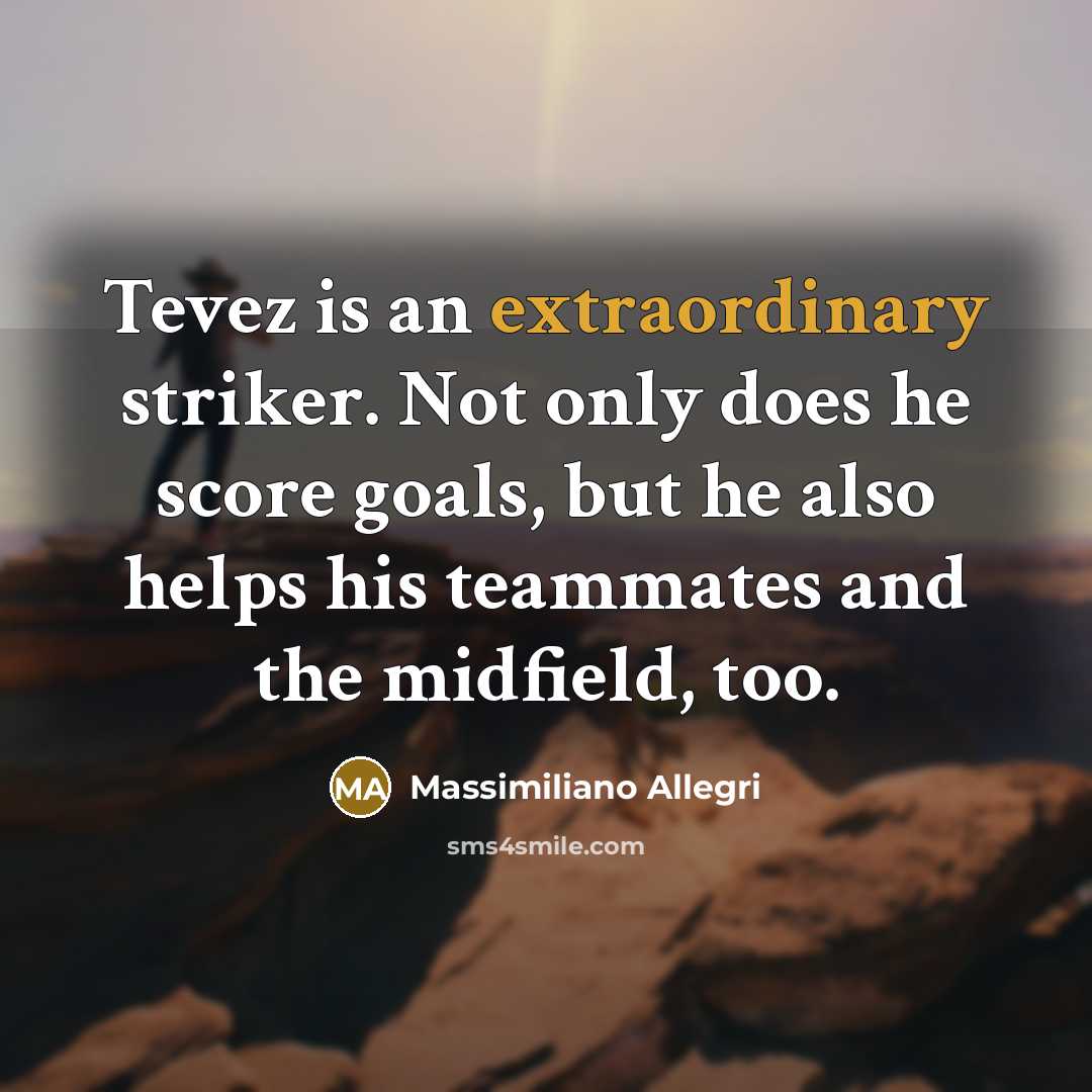 “Tevez is an extraordinary striker. Not only does he score goals, but he also helps his teammates and the midfield, too.” quote by Massimiliano Allegri