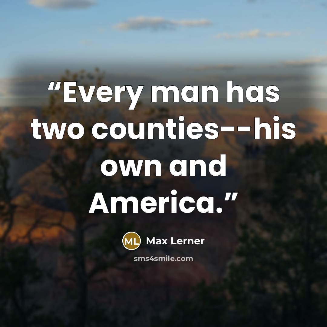 “Every man has two counties--his own and America.” quote by Max Lerner