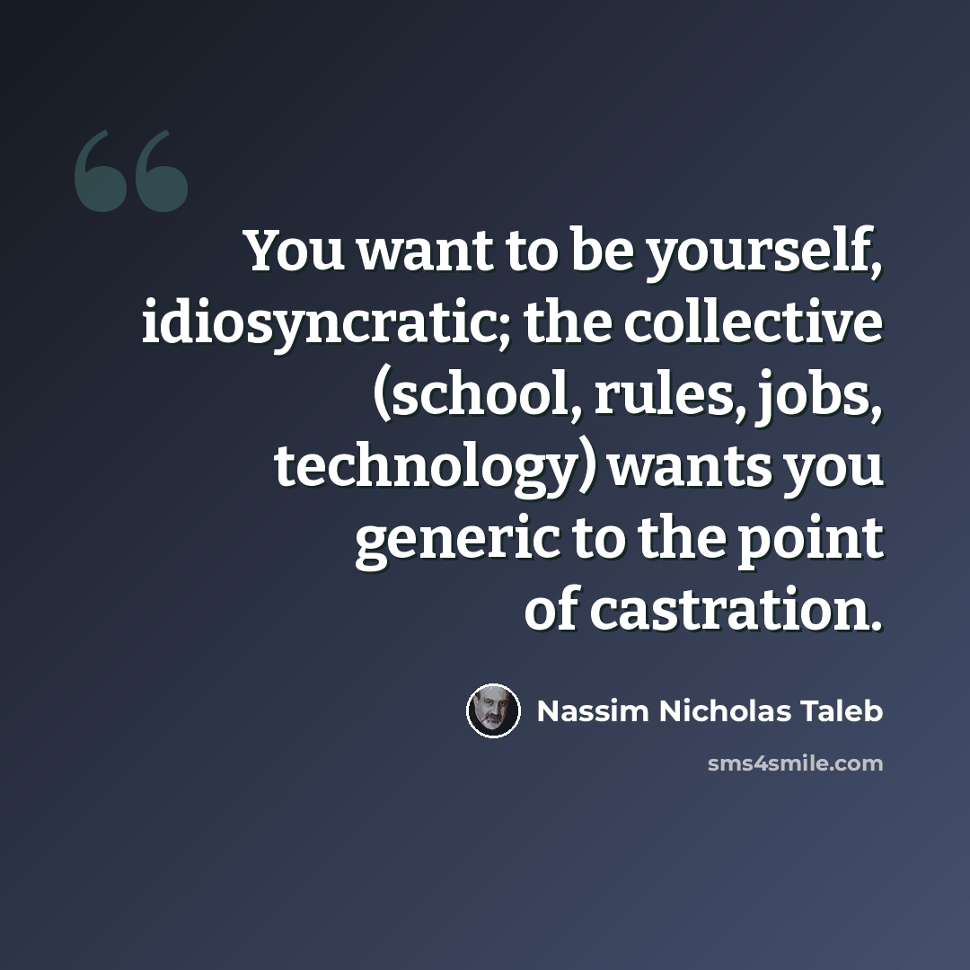 “You want to be yourself, idiosyncratic; the collective (school, rules, jobs, technology) wants you generic to the point of castration.” quote by Nassim Nicholas Taleb