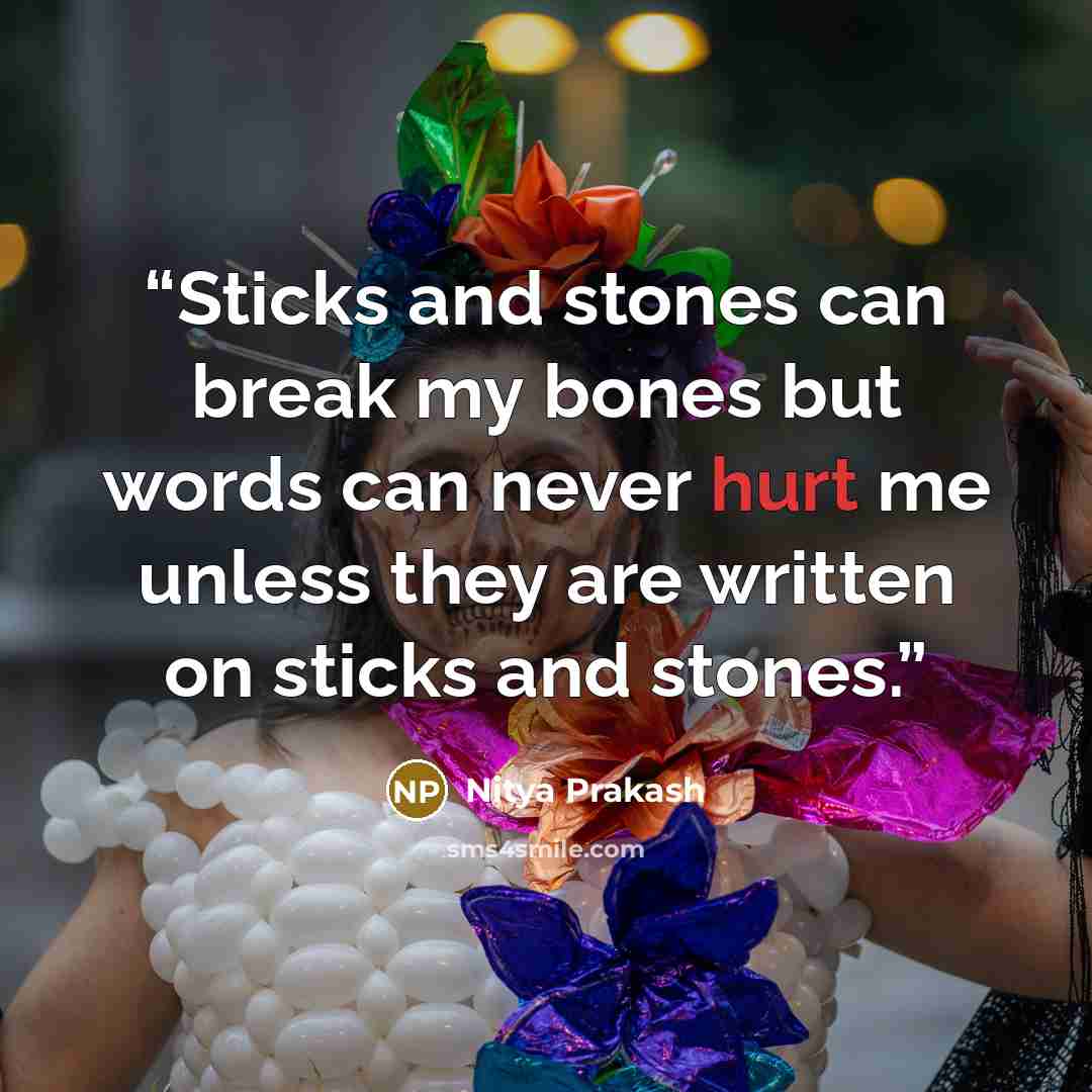 “Sticks and stones can break my bones but words can never hurt me unless they are written on sticks and stones.” quote by Nitya Prakash