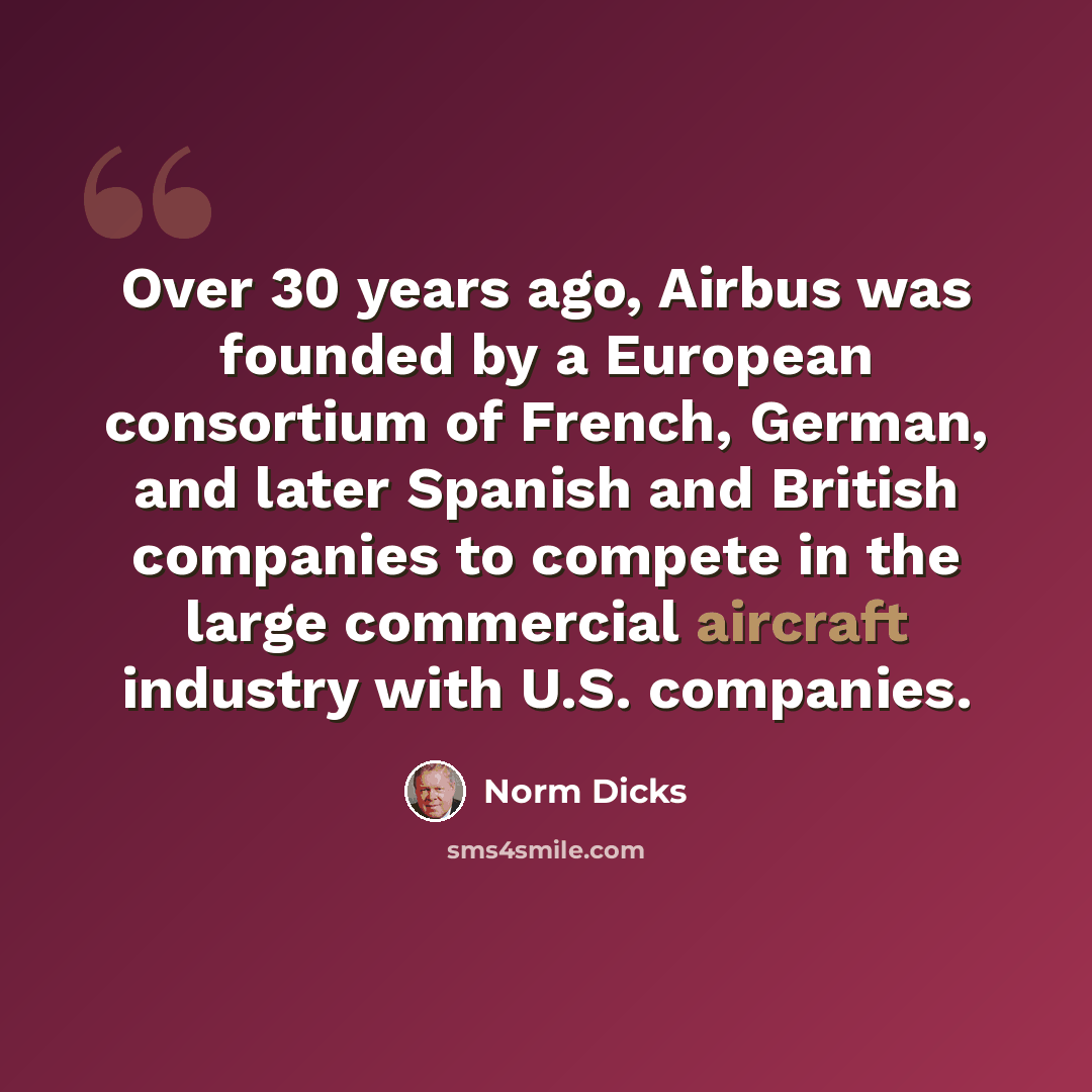 “Over 30 years ago, Airbus was founded by a European consortium of French, German, and later Spanish and British companies to compete in the large commercial aircraft industry with U.S. companies.” quote by Norm Dicks