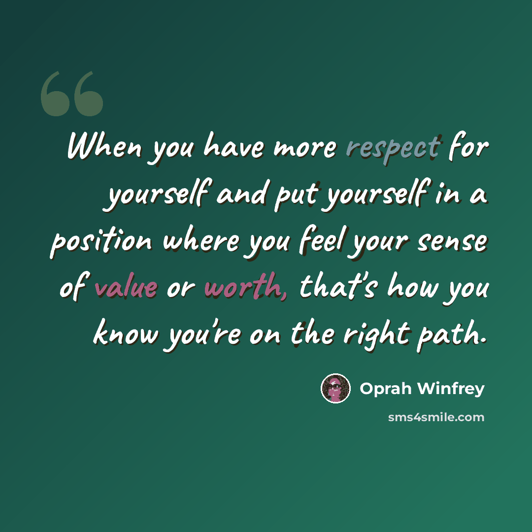 “When you have more respect for yourself and put yourself in a position where you feel your sense of value or worth, that's how you know you're on the right path.” quote by Oprah Winfrey