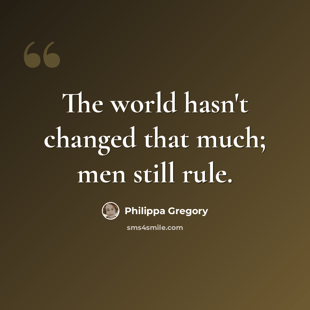 “The world hasn't changed that much; men still rule.” quote by Philippa Gregory