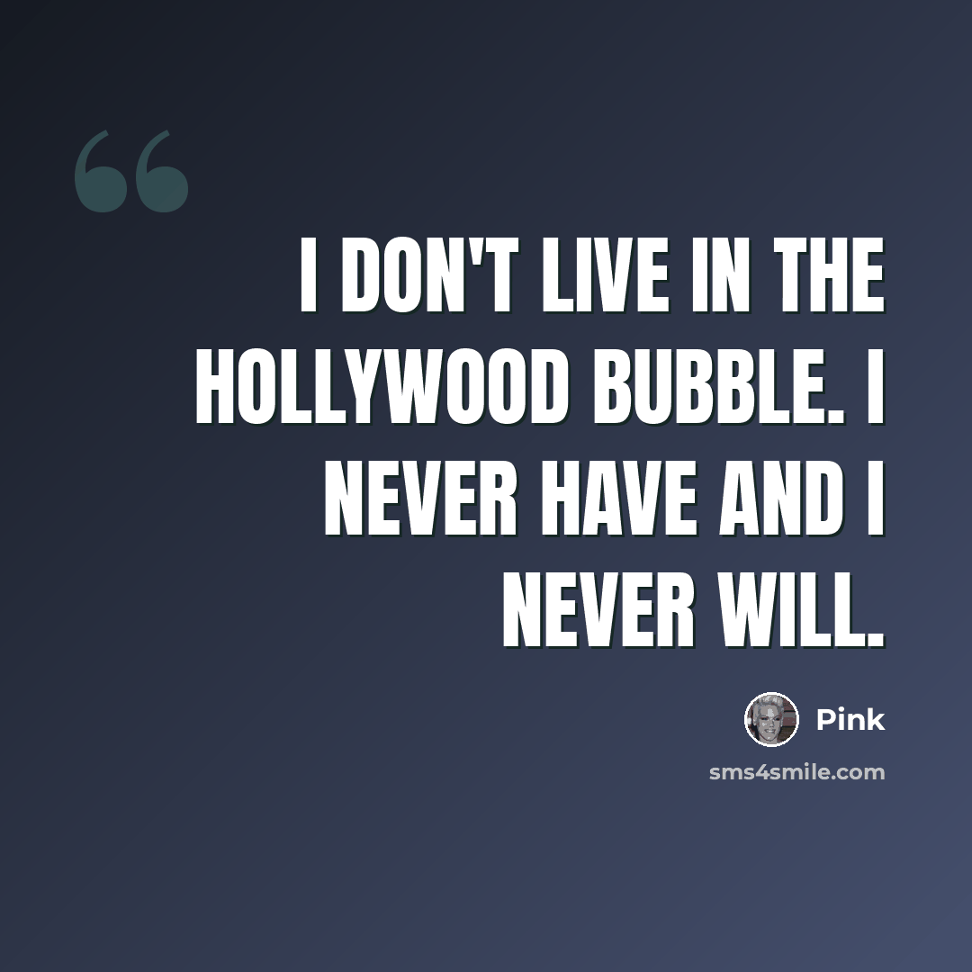 “I don't live in the Hollywood bubble. I never have and I never will.” quote by Pink