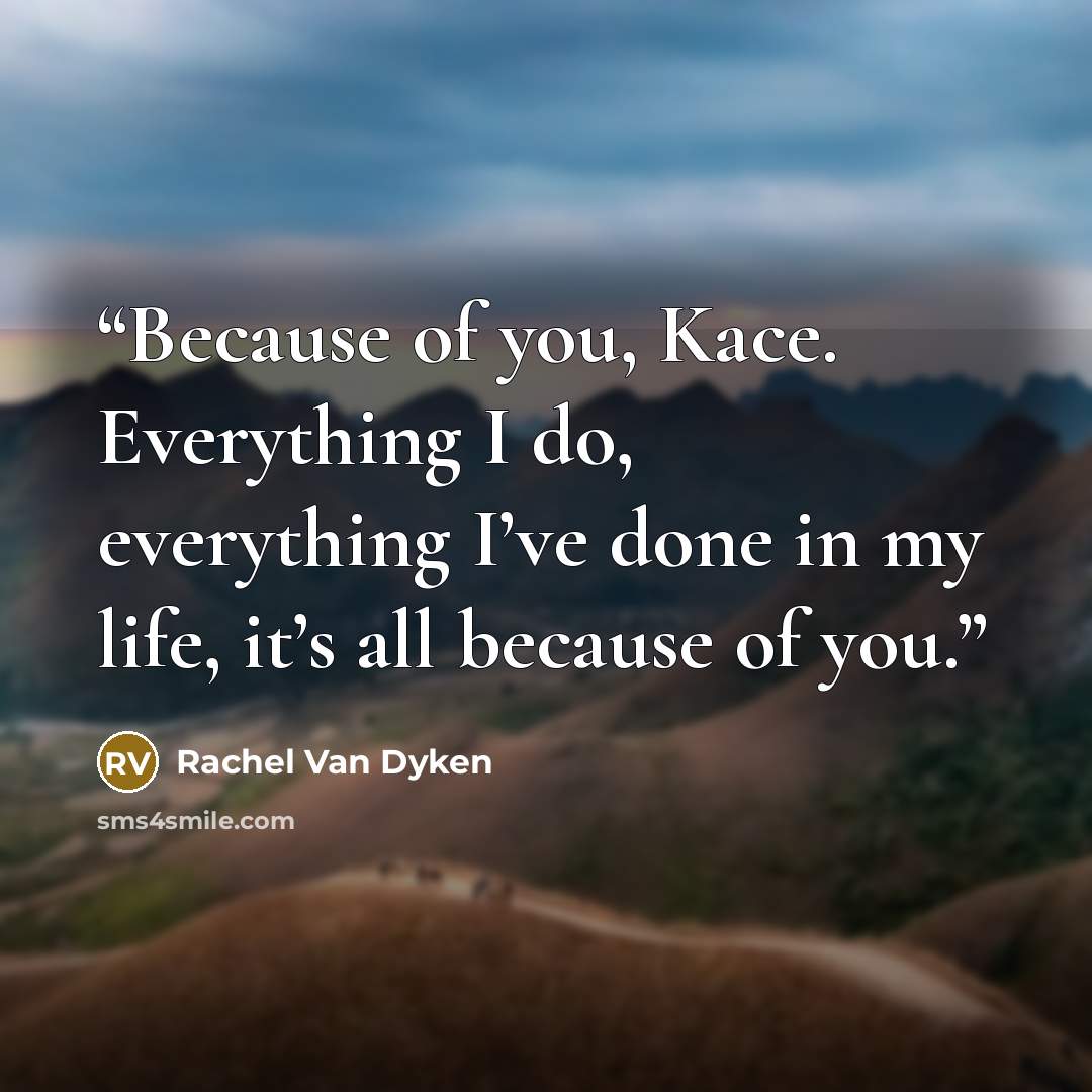 “Because of you, Kace. Everything I do, everything I’ve done in my life, it’s all because of you.” quote by Rachel Van Dyken