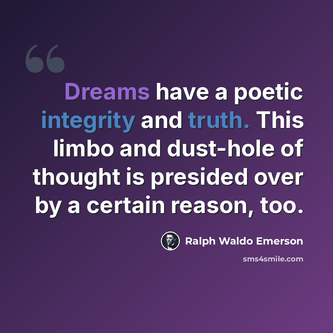 “Dreams have a poetic integrity and truth. This limbo and dust-hole of thought is presided over by a certain reason, too.” quote by Ralph Waldo Emerson