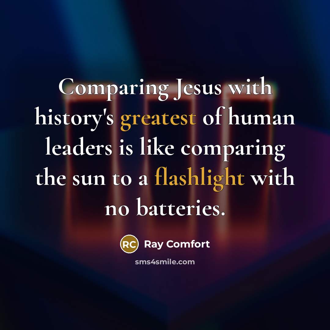 “Comparing Jesus with history's greatest of human leaders is like comparing the sun to a flashlight with no batteries.” quote by Ray Comfort