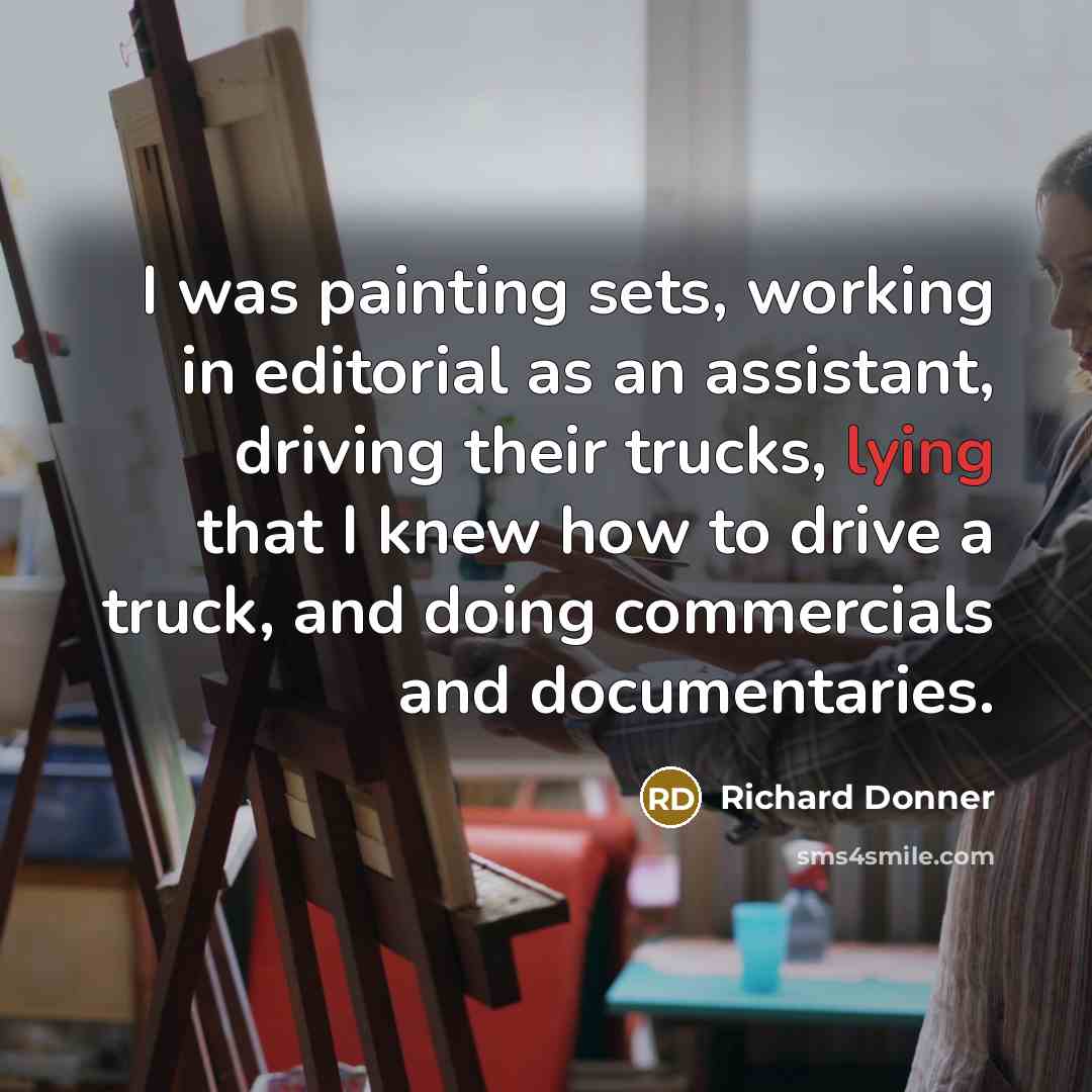 “I was painting sets, working in editorial as an assistant, driving their trucks, lying that I knew how to drive a truck, and doing commercials and documentaries.” quote by Richard Donner