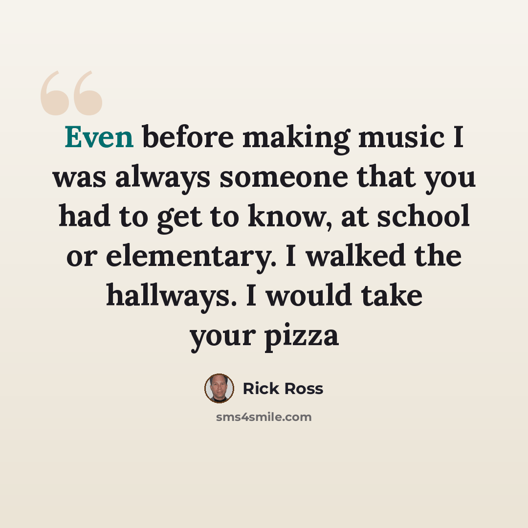 “Even before making music I was always someone that you had to get to know, at school or elementary. I walked the hallways. I would take your pizza” quote by Rick Ross