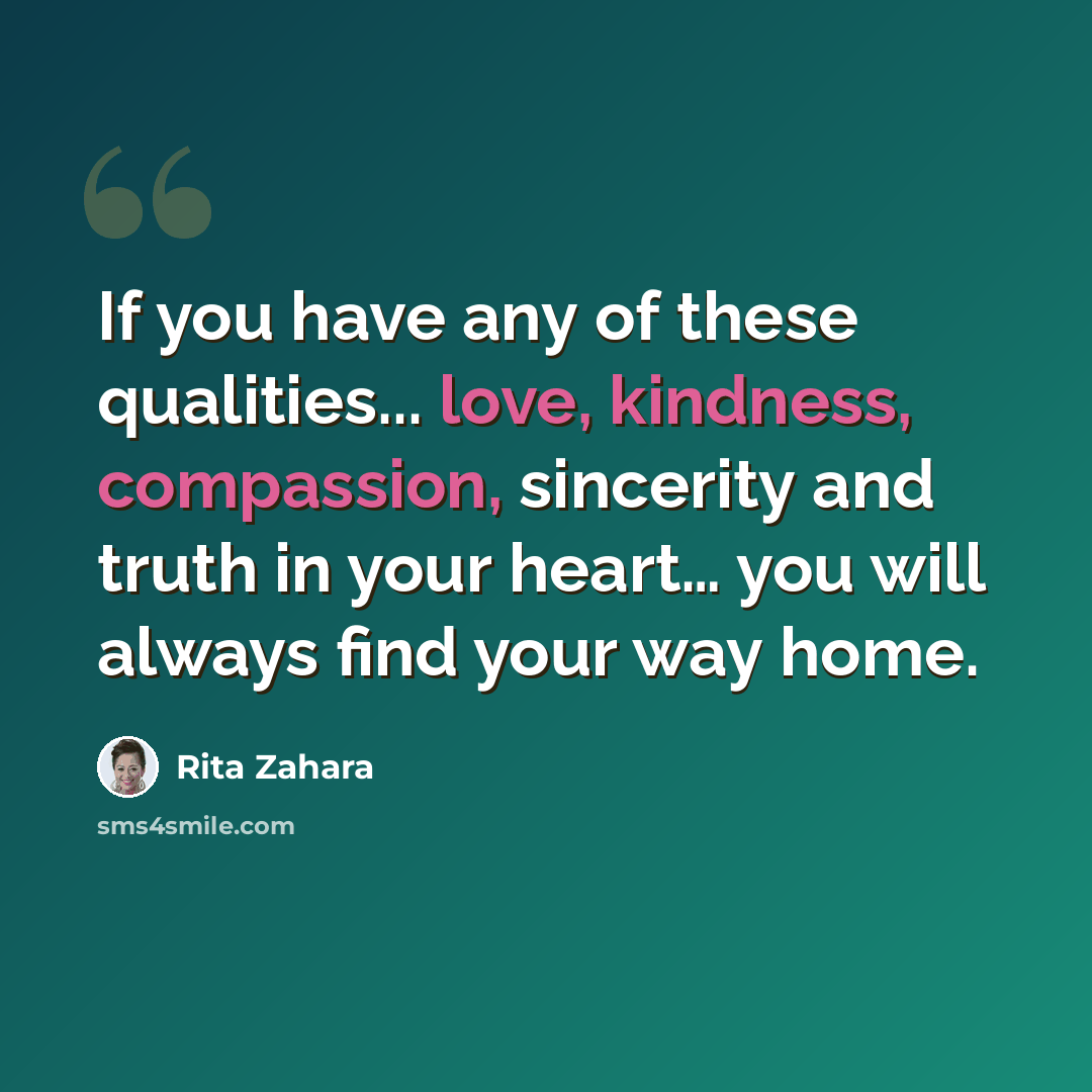 “If you have any of these qualities... love, kindness, compassion, sincerity and truth in your heart… you will always find your way home.” quote by Rita Zahara