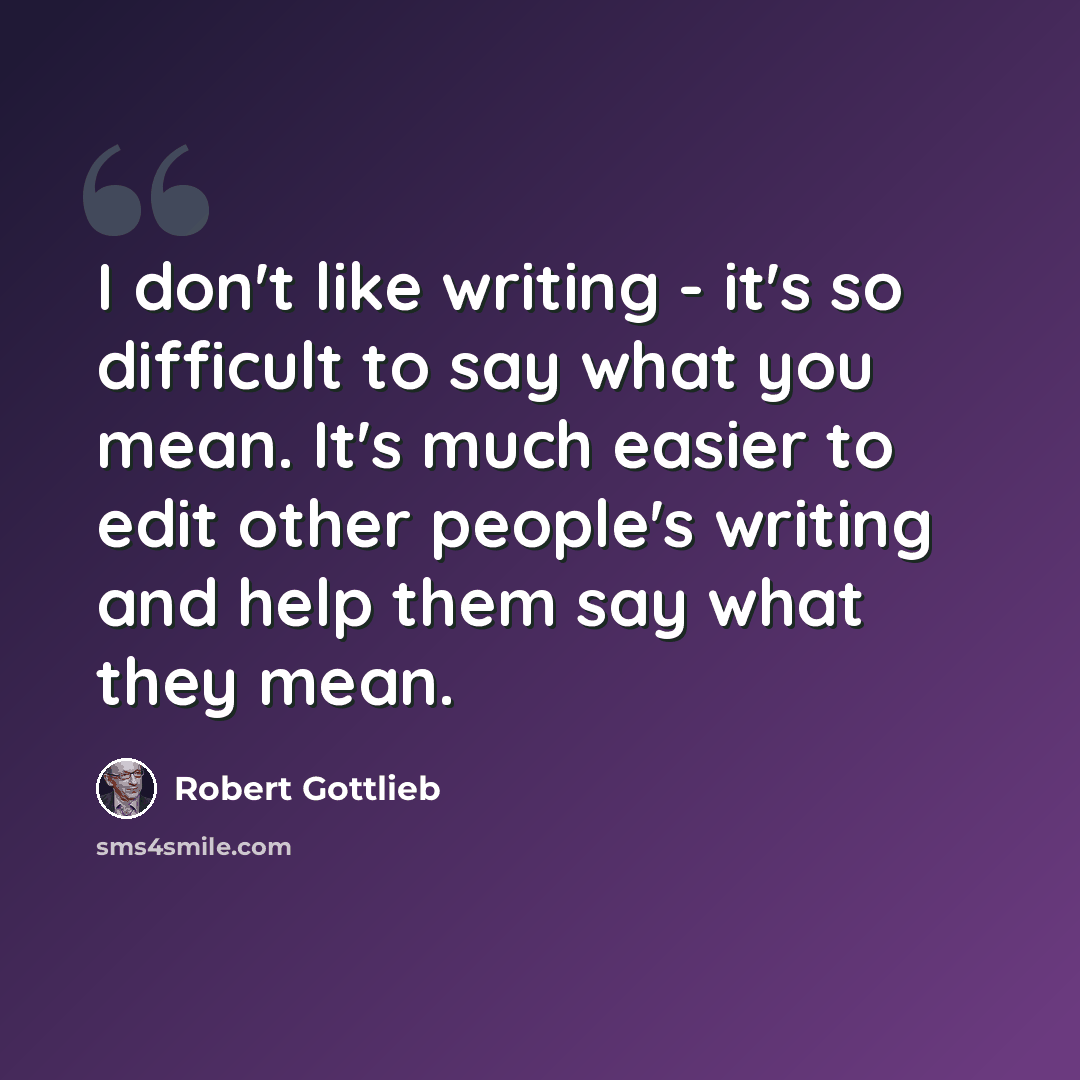 “I don't like writing - it's so difficult to say what you mean. It's much easier to edit other people's writing and help them say what they mean.” quote by Robert Gottlieb