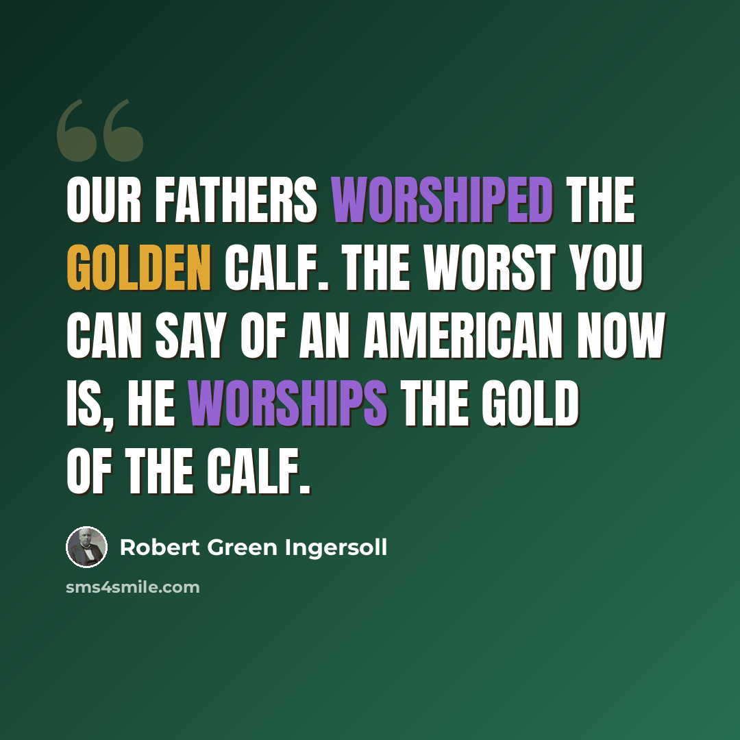 “Our fathers worshiped the golden calf. The worst you can say of an American now is, he worships the gold of the calf.” quote by Robert Green Ingersoll