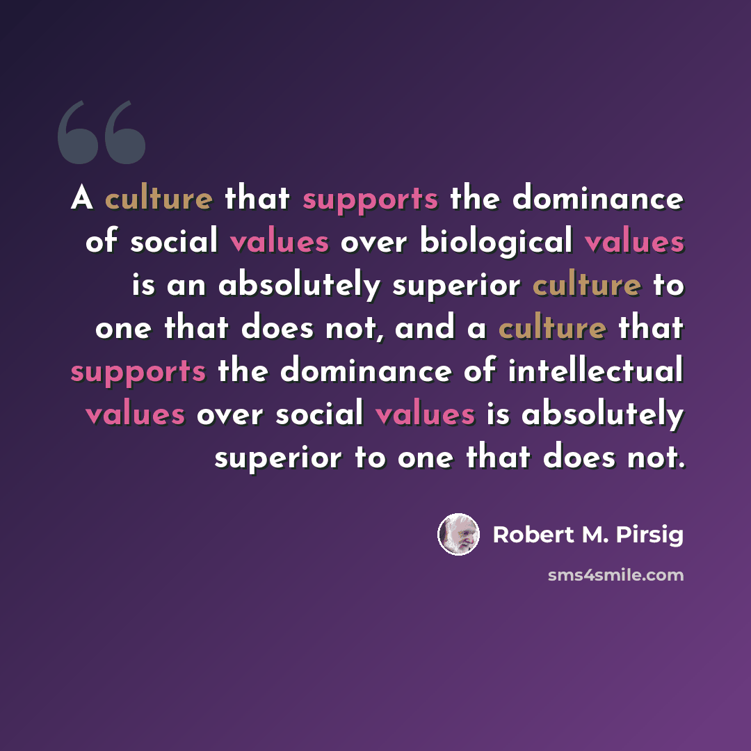 “A culture that supports the dominance of social values over biological values is an absolutely superior culture to one that does not, and a culture that supports the dominance of intellectual values over social values is absolutely superior to one that does not.” quote by Robert M. Pirsig