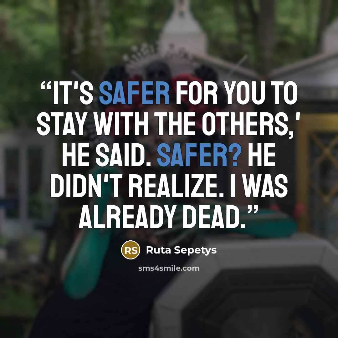 “It's safer for you to stay with the others,' he said. Safer? He didn't realize. I was already dead.” quote by Ruta Sepetys