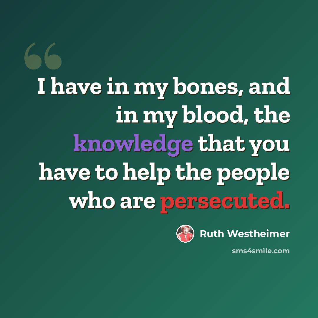 “I have in my bones, and in my blood, the knowledge that you have to help the people who are persecuted.” quote by Ruth Westheimer